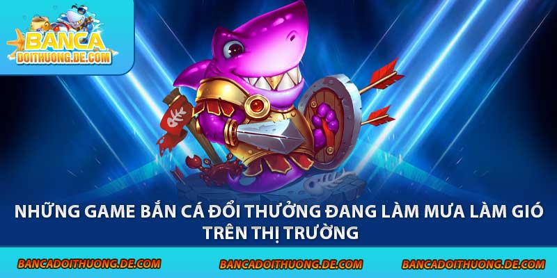 Chơi Bắn Cá Đổi Thưởng - 3 Điều Cần Biết Trước Khi Tham Gia 3 Những game bắn cá đổi thưởng đang làm mưa làm gió trên thị trường