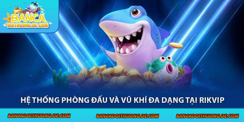 Bắn Cá Rikvip - Cổng Game Săn Thưởng Hấp Dẫn Top 1 3 Hệ thống phòng đấu và vũ khí đa dạng tại Rikvip