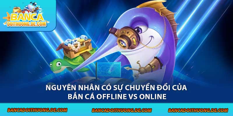Bắn Cá Offline Vs Online - So Găng 1-1 Qua Các Tiêu Chí 2 Nguyên nhân có sự chuyển đổi của bắn cá offline vs online